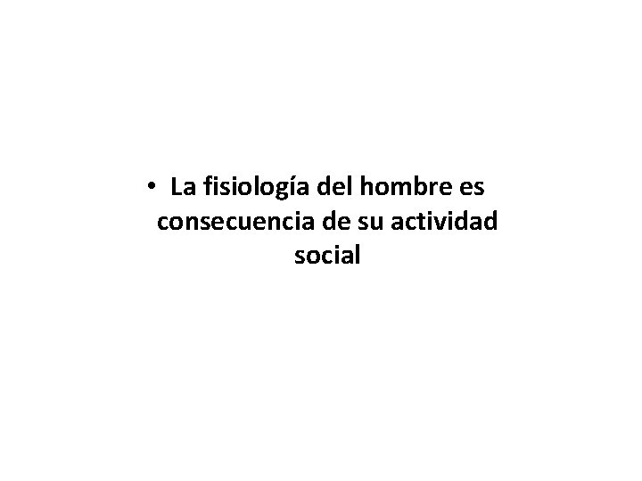  • La fisiología del hombre es consecuencia de su actividad social 