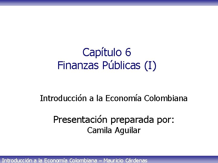 Capítulo 6 Finanzas Públicas (I) Introducción a la Economía Colombiana Presentación preparada por: Camila