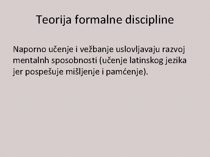 Teorija formalne discipline Naporno učenje i vežbanje uslovljavaju razvoj mentalnh sposobnosti (učenje latinskog jezika