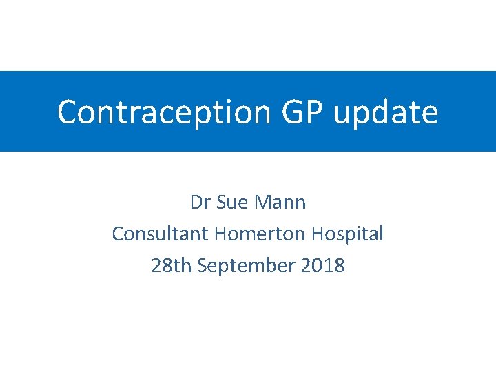 Contraception GP update Dr Sue Mann Consultant Homerton Hospital 28 th September 2018 