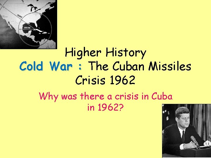 Higher History Cold War : The Cuban Missiles Crisis 1962 Why was there a