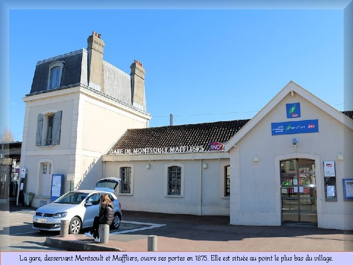 La gare, desservant Montsoult et Maffliers, ouvre ses portes en 1875. Elle est située