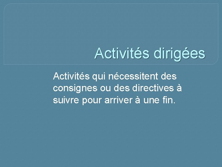 Activités dirigées Activités qui nécessitent des consignes ou des directives à suivre pour arriver