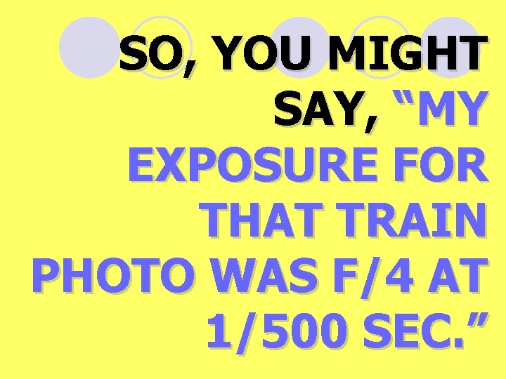 SO, YOU MIGHT SAY, “MY EXPOSURE FOR THAT TRAIN PHOTO WAS F/4 AT 1/500