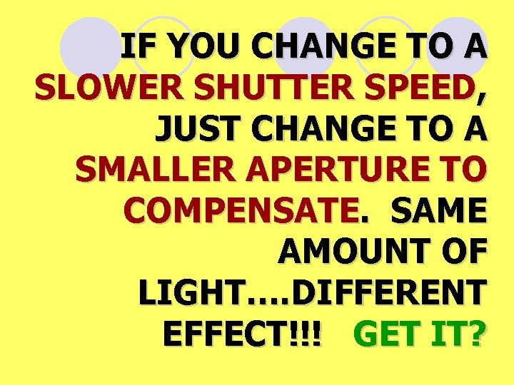 IF YOU CHANGE TO A SLOWER SHUTTER SPEED, JUST CHANGE TO A SMALLER APERTURE