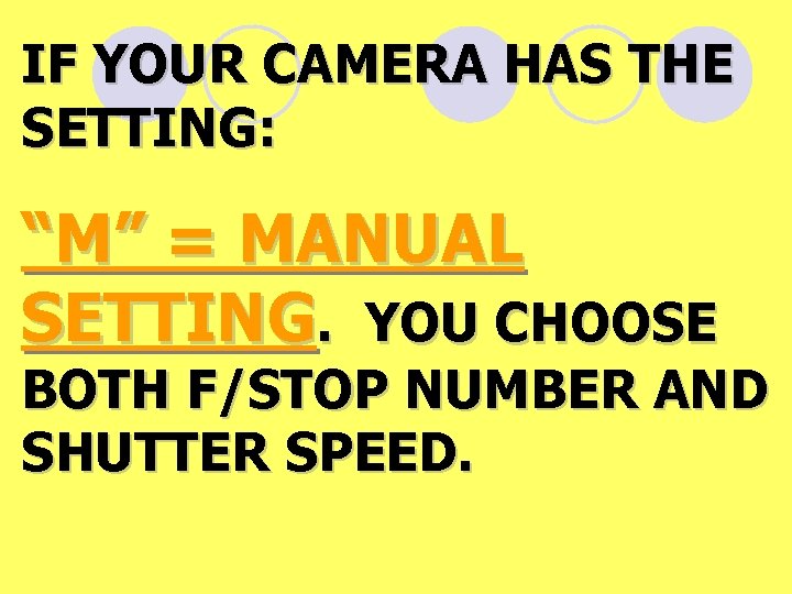 IF YOUR CAMERA HAS THE SETTING: “M” = MANUAL SETTING. YOU CHOOSE BOTH F/STOP