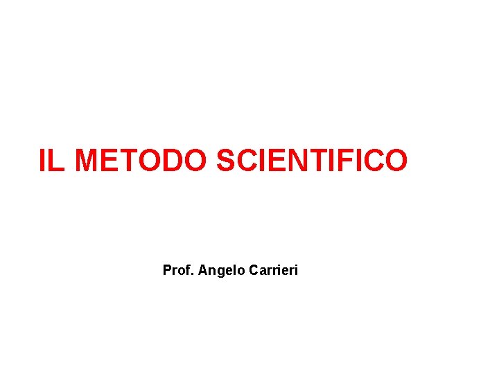 IL METODO SCIENTIFICO Prof. Angelo Carrieri 