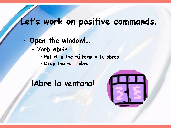 Let’s work on positive commands… • Open the window!… – Verb Abrir • Put