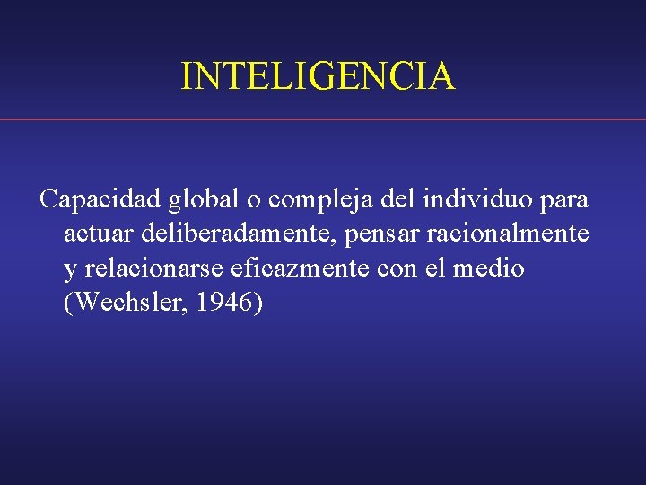 INTELIGENCIA Capacidad global o compleja del individuo para actuar deliberadamente, pensar racionalmente y relacionarse