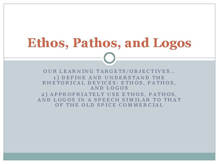 Ethos, Pathos, and Logos OUR LEARNING TARGETS/OBJECTIVES… 1) DEFINE AND UNDERSTAND THE RHETORICAL DEVICES: