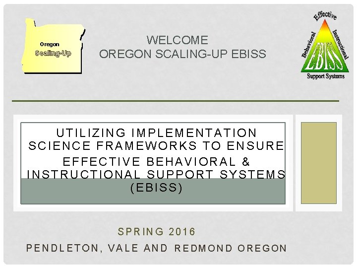 Oregon Scaling-Up WELCOME OREGON SCALING-UP EBISS UTILIZING IMPLEMENTATION SCIENCE FRAMEWORKS TO ENSURE EFFECTIVE BEHAVIORAL