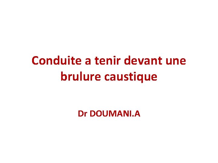 Conduite a tenir devant une brulure caustique Dr DOUMANI. A 