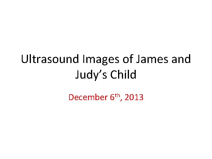 Ultrasound Images of James and Judy’s Child December 6 th, 2013 