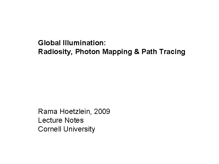 Global Illumination: Radiosity, Photon Mapping & Path Tracing Rama Hoetzlein, 2009 Lecture Notes Cornell