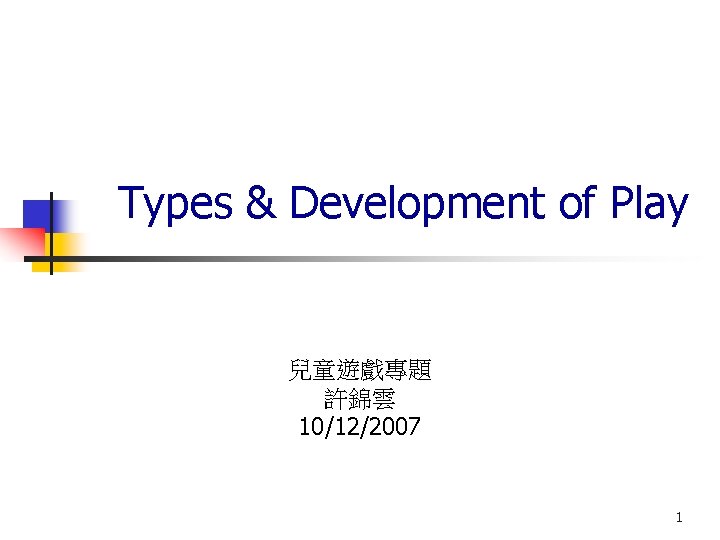 Types & Development of Play 兒童遊戲專題 許錦雲 10/12/2007 1 