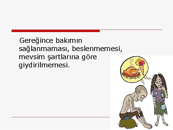 Gereğince bakımın sağlanmaması, beslenmemesi, mevsim şartlarına göre giydirilmemesi. 