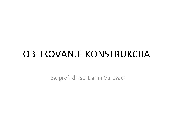 OBLIKOVANJE KONSTRUKCIJA Izv. prof. dr. sc. Damir Varevac 