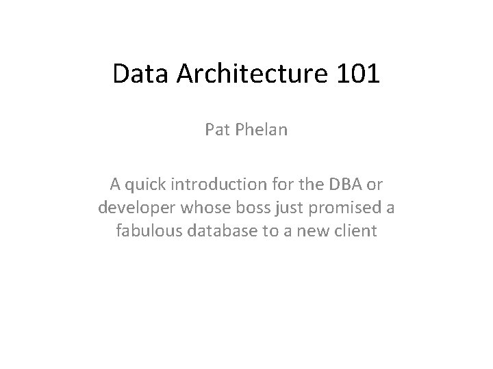 Data Architecture 101 Pat Phelan A quick introduction for the DBA or developer whose