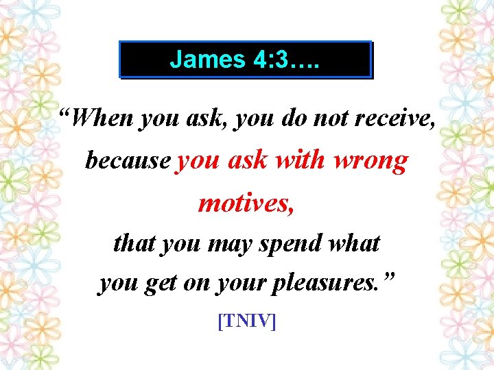 James 4: 3…. “When you ask, you do not receive, because you ask with