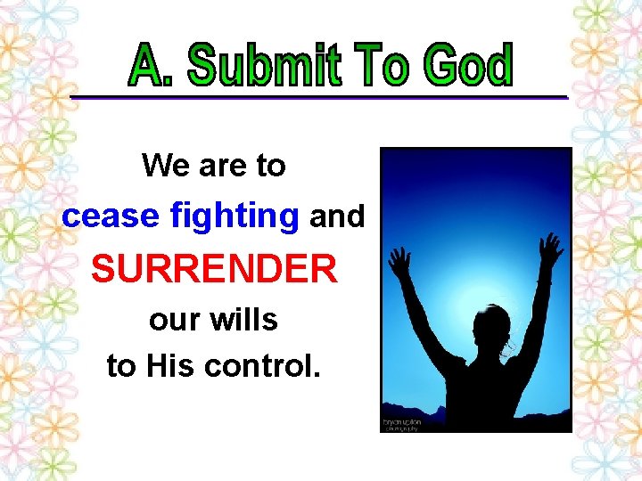 We are to cease fighting and SURRENDER our wills to His control. 