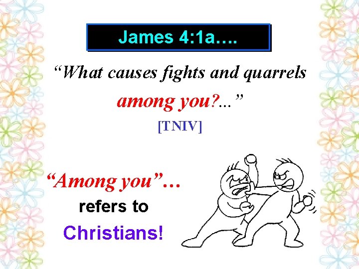 James 4: 1 a…. “What causes fights and quarrels among you? . . .