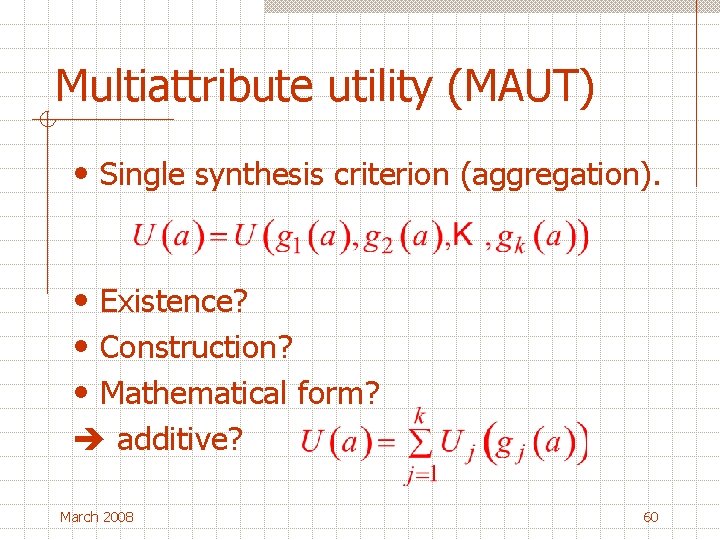 Multiattribute utility (MAUT) • Single synthesis criterion (aggregation). • Existence? • Construction? • Mathematical