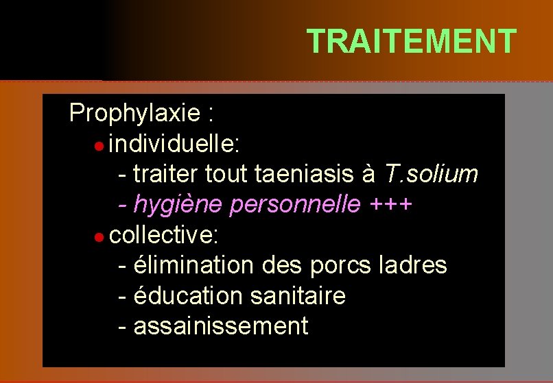 TRAITEMENT Prophylaxie : l individuelle: - traiter tout taeniasis à T. solium - hygiène
