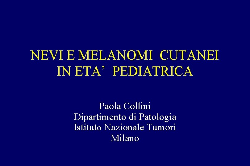 NEVI E MELANOMI CUTANEI IN ETA’ PEDIATRICA Paola Collini Dipartimento di Patologia Istituto Nazionale NEVI E MELANOMI CUTANEI IN ETA’ PEDIATRICA Paola Collini Dipartimento di Patologia Istituto Nazionale