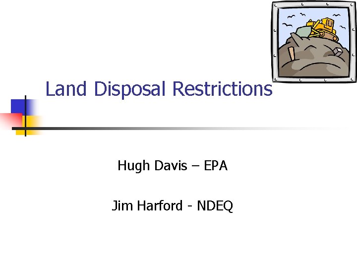 Land Disposal Restrictions Hugh Davis – EPA Jim Harford - NDEQ 