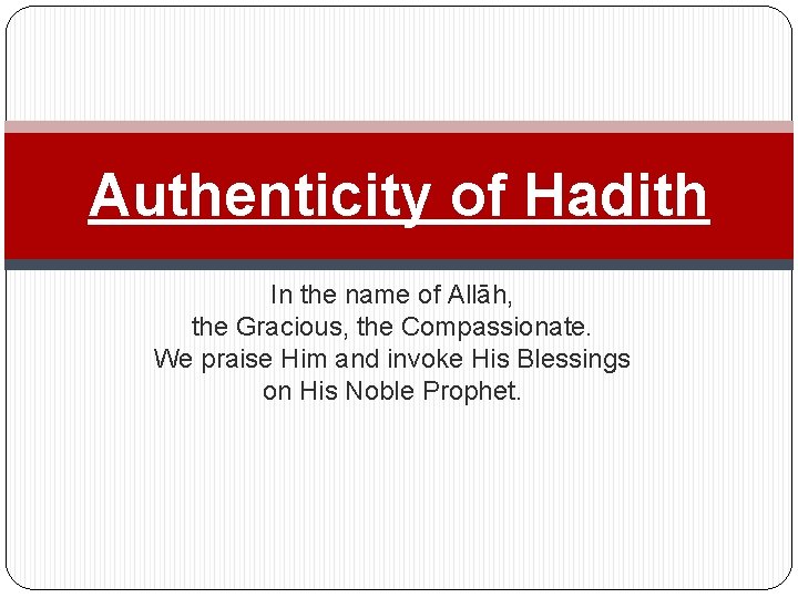 Authenticity of Hadith In the name of Allāh, the Gracious, the Compassionate. We praise