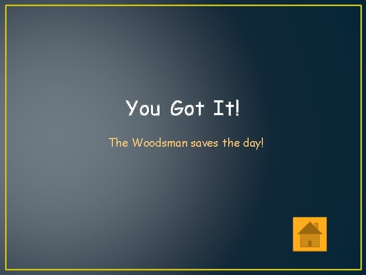 You Got It! The Woodsman saves the day! 