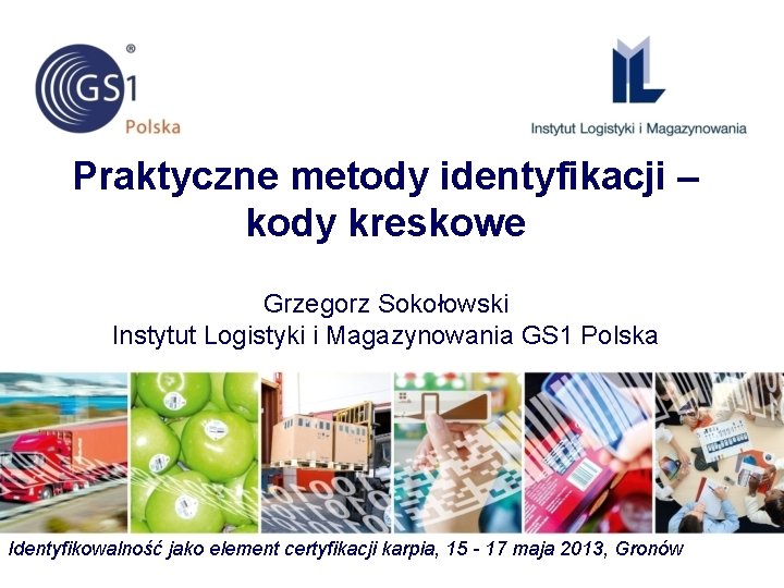 Praktyczne metody identyfikacji – kody kreskowe Grzegorz Sokołowski Instytut Logistyki i Magazynowania GS 1 Praktyczne metody identyfikacji – kody kreskowe Grzegorz Sokołowski Instytut Logistyki i Magazynowania GS 1