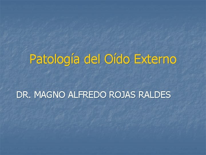 Patología del Oído Externo DR. MAGNO ALFREDO ROJAS RALDES 