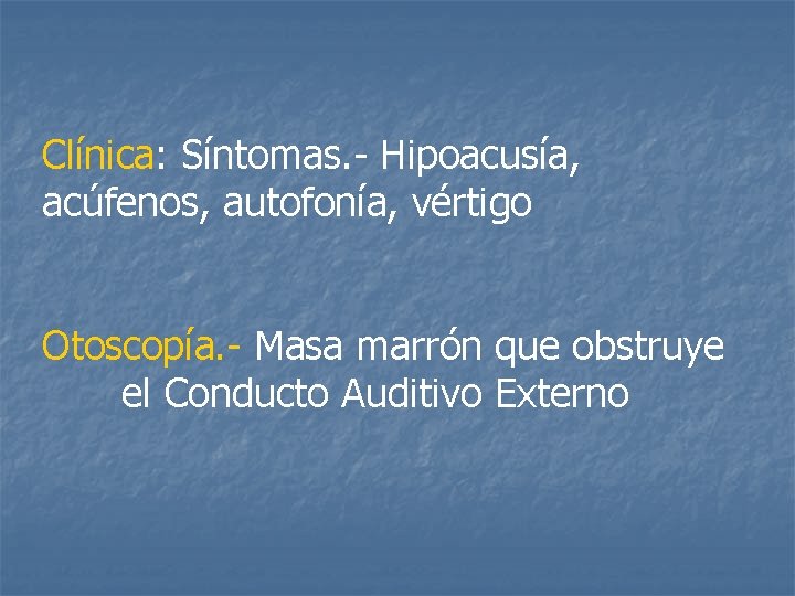 Clínica: Síntomas. - Hipoacusía, acúfenos, autofonía, vértigo Otoscopía. - Masa marrón que obstruye el