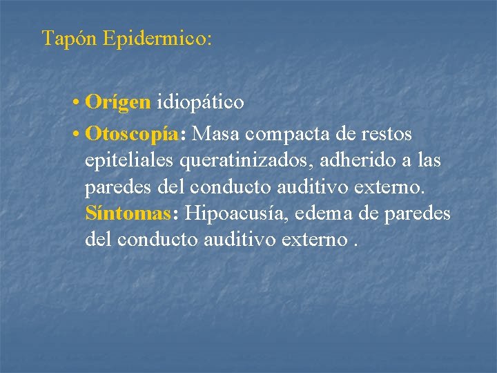 Tapón Epidermico: • Orígen idiopático • Otoscopía: Masa compacta de restos epiteliales queratinizados, adherido