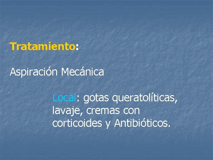 Tratamiento: Aspiración Mecánica Local: gotas queratolíticas, lavaje, cremas con corticoides y Antibióticos. 