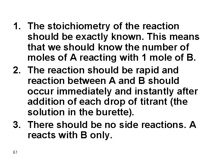 1. The stoichiometry of the reaction should be exactly known. This means that we