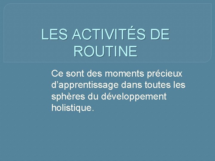 LES ACTIVITÉS DE ROUTINE Ce sont des moments précieux d’apprentissage dans toutes les sphères