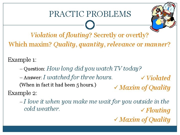 PRACTIC PROBLEMS Violation of flouting? Secretly or overtly? Which maxim? Quality, quantity, relevance or