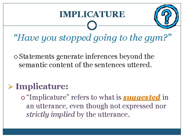 IMPLICATURE “Have you stopped going to the gym? ” Statements generate inferences beyond the
