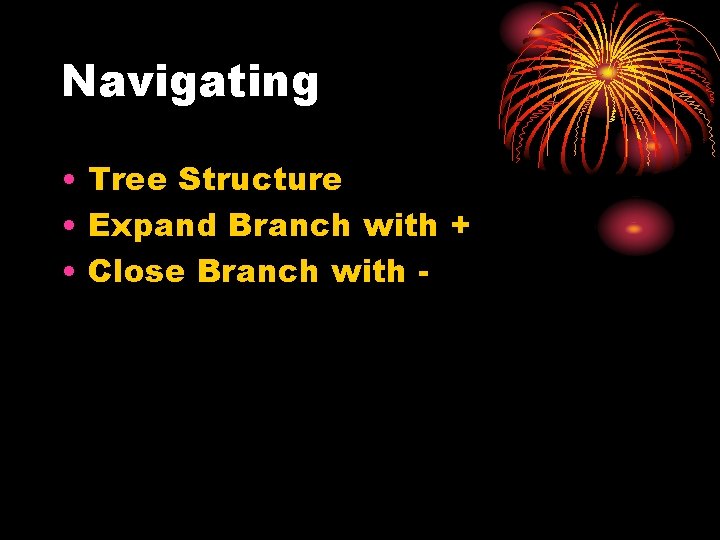 Navigating • Tree Structure • Expand Branch with + • Close Branch with -