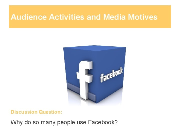 Audience Activities and Media Motives Discussion Question: Why do so many people use Facebook?