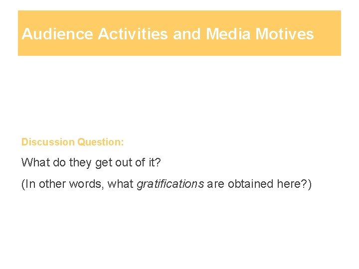 Audience Activities and Media Motives Discussion Question: What do they get out of it?