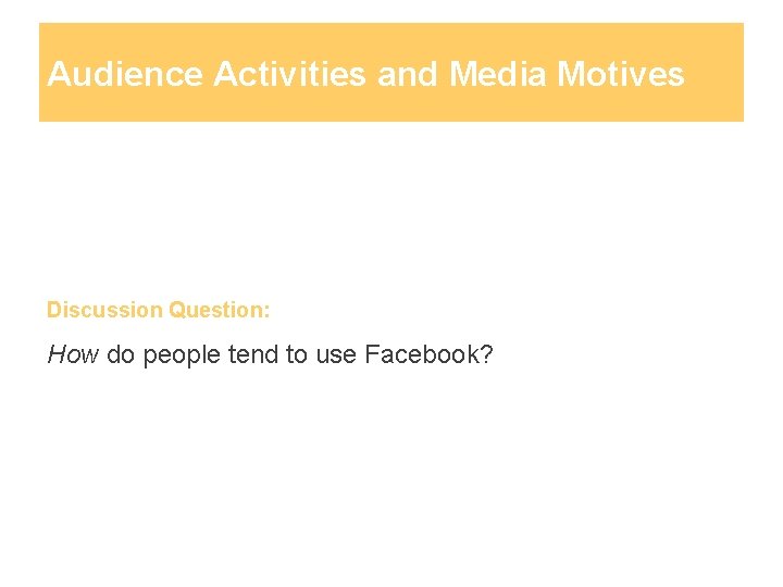 Audience Activities and Media Motives Discussion Question: How do people tend to use Facebook?