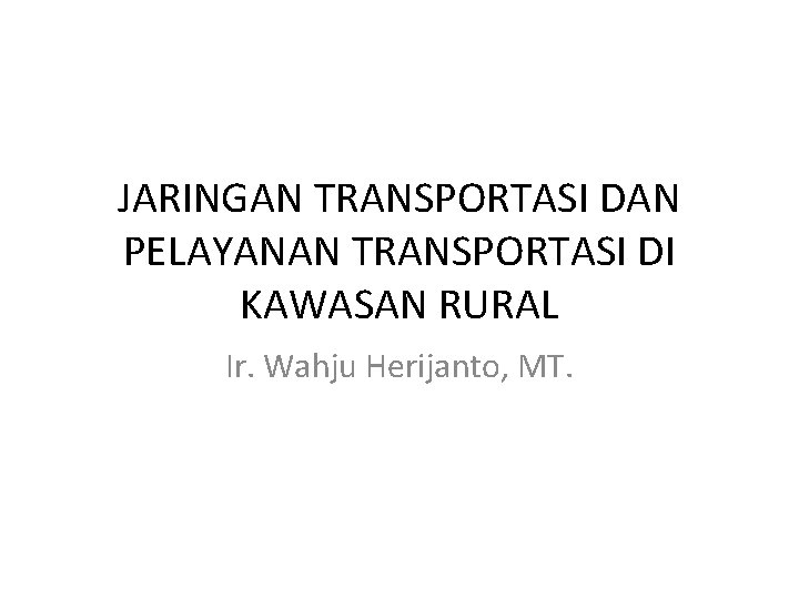 JARINGAN TRANSPORTASI DAN PELAYANAN TRANSPORTASI DI KAWASAN RURAL Ir. Wahju Herijanto, MT. 