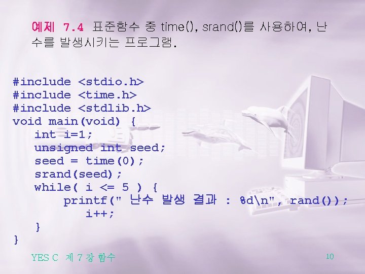 예제 7. 4 표준함수 중 time(), srand()를 사용하여, 난 수를 발생시키는 프로그램. #include <stdio.