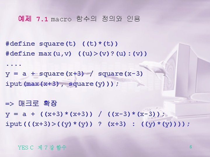 예제 7. 1 macro 함수의 정의와 인용 #define square(t) ((t)*(t)) #define max(u, v) ((u)>(v)?