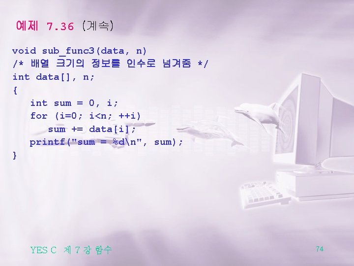 예제 7. 36 (계속) void sub_func 3(data, n) /* 배열 크기의 정보를 인수로 넘겨줌