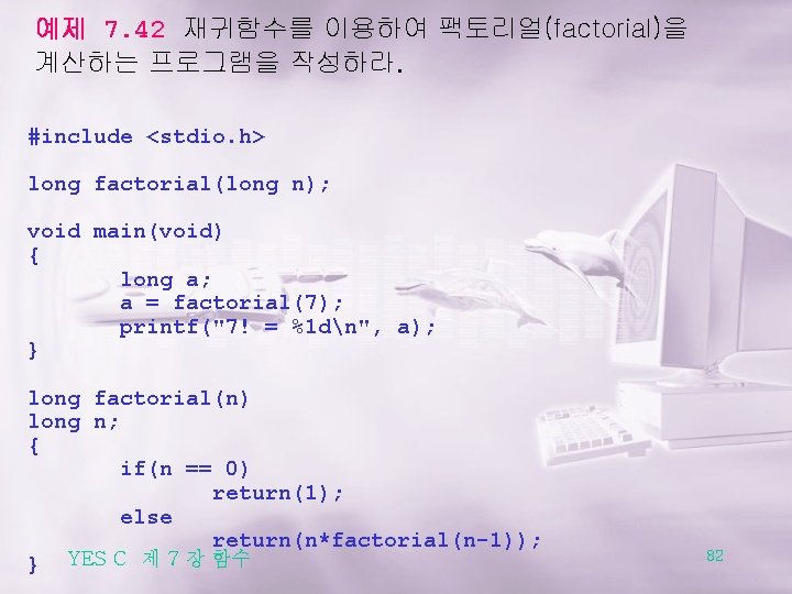 예제 7. 42 재귀함수를 이용하여 팩토리얼(factorial)을 계산하는 프로그램을 작성하라. #include <stdio. h> long factorial(long