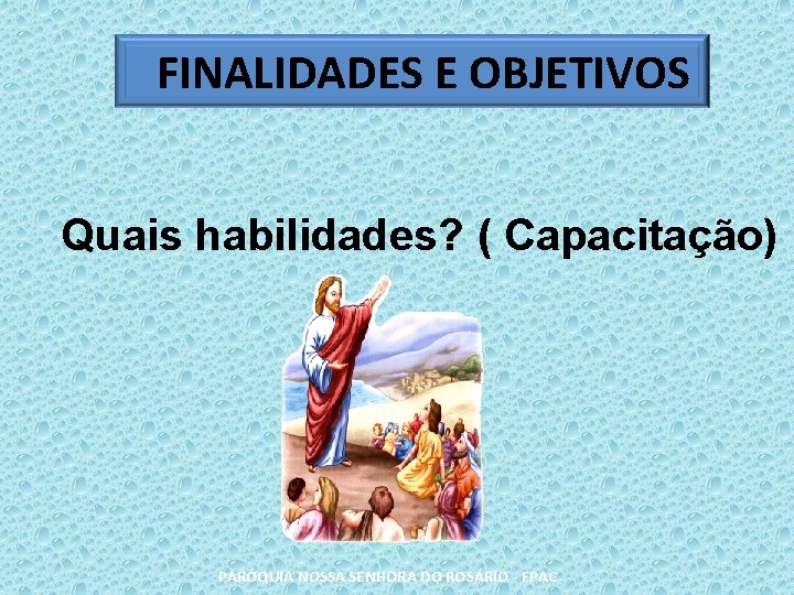 FINALIDADES E OBJETIVOS Quais habilidades? ( Capacitação) PARÓQUIA NOSSA SENHORA DO ROSÁRIO - EPAC